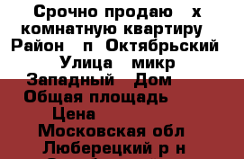 Срочно продаю 3-х комнатную квартиру › Район ­ п. Октябрьский › Улица ­ микр. Западный › Дом ­ 2 › Общая площадь ­ 78 › Цена ­ 4 100 000 - Московская обл., Люберецкий р-н, Октябрьский пгт Недвижимость » Квартиры продажа   . Московская обл.